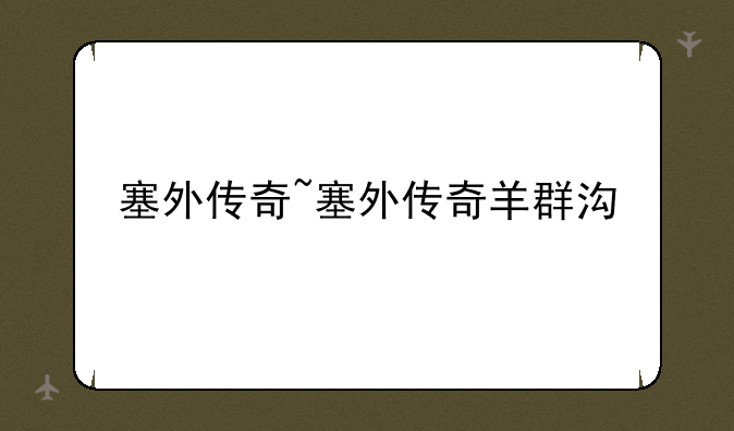 塞外传奇~塞外传奇羊群沟
