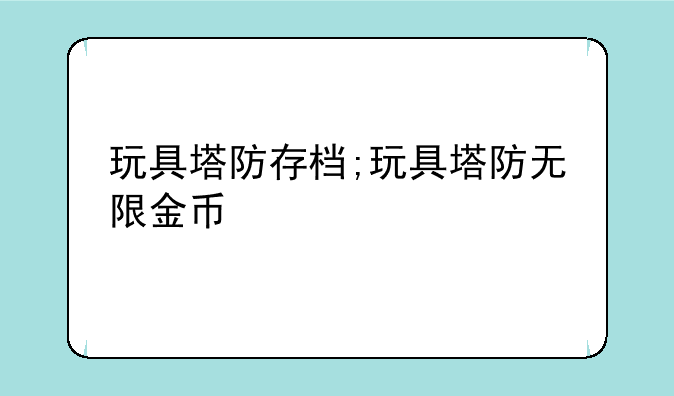 玩具塔防存档;玩具塔防无限金币