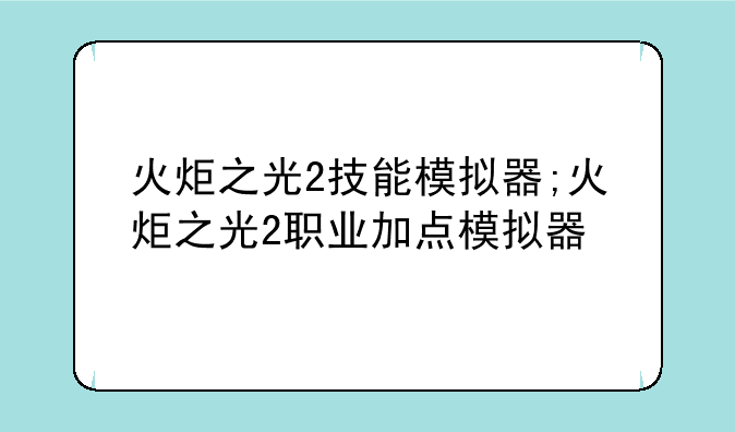火炬之光2技能模拟器;火炬之光2职业加点模拟器