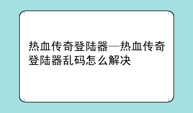 热血传奇登陆器—热血传奇登陆器乱码怎么解决