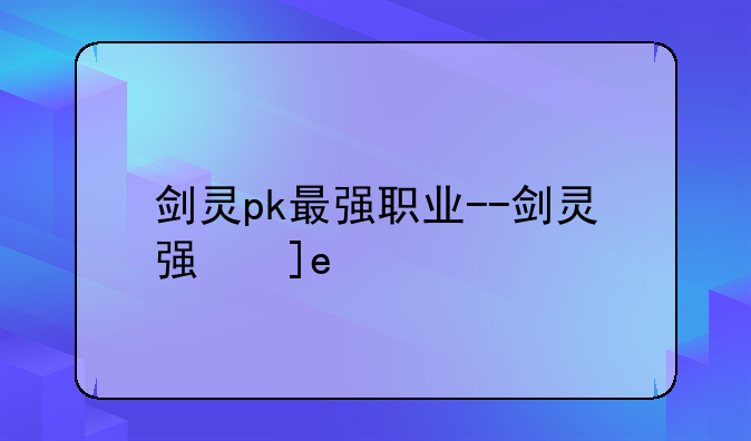剑灵pk最强职业--剑灵强势职业2020