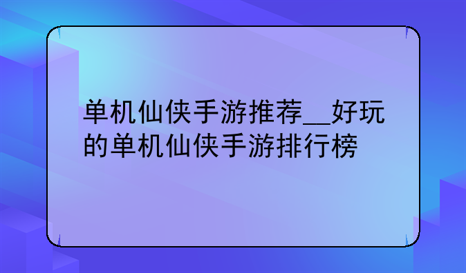 单机仙侠手游推荐__好玩的单机仙侠手游排行榜