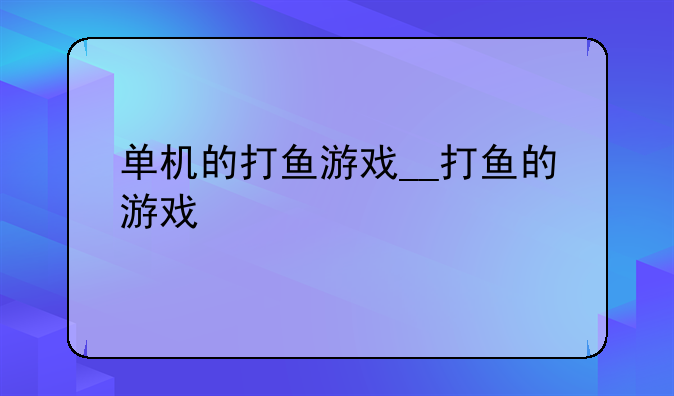 单机的打鱼游戏__打鱼的游戏