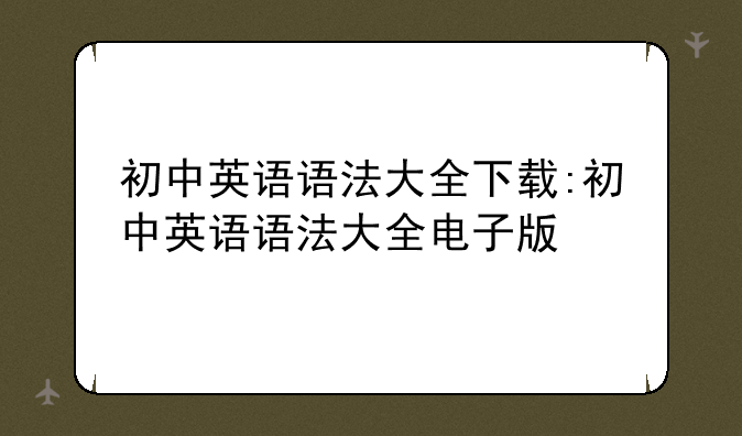 初中英语语法大全下载:初中英语语法大全电子版