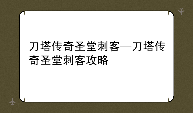 刀塔传奇圣堂刺客—刀塔传奇圣堂刺客攻略