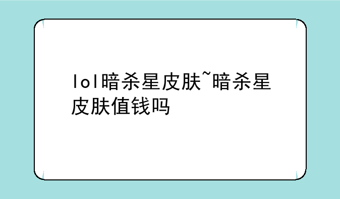 lol暗杀星皮肤~暗杀星皮肤值钱吗