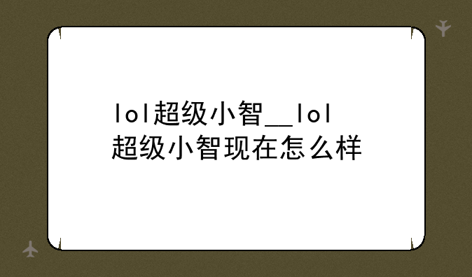 lol超级小智__lol超级小智现在怎么样